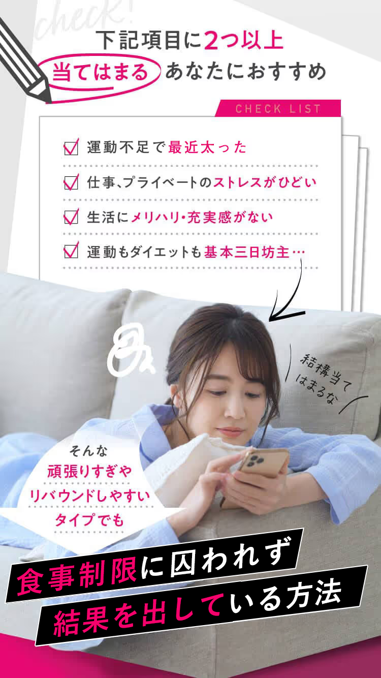 下記項目に2つ以上当てはまるあなたにおすすめcheck listリモート＆おうち時間でどんどん太る仕事、プライベートのストレスがひどい生活にメリハリ・充実感がない運動もダイエットも基本三日坊主…結構当てはまるなそんな頑張りすぎやリバウンドしやすいタイプでも結果を出している方法食事制限０で