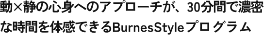 動×静の心身へのアプローチが、30分間で濃密な時間を体感できるBurnesStyleプログラム