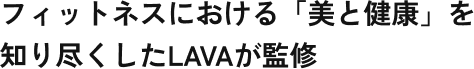 女性の「美」を知り尽くしたLAVAが監修