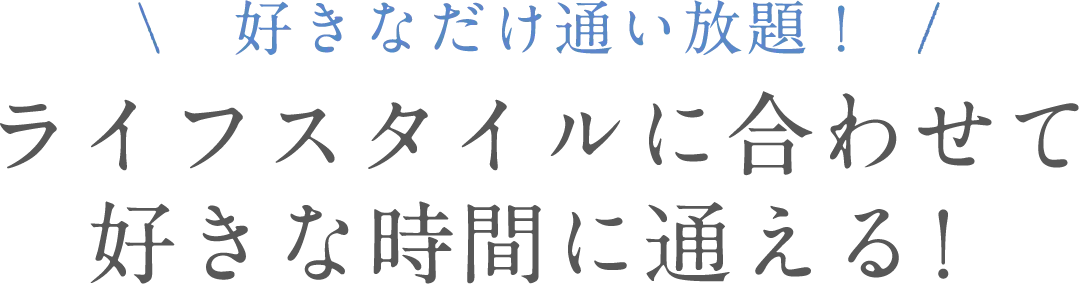 好きなだけ通い放題！ライフスタイルに合わせて好きな時間に通える！