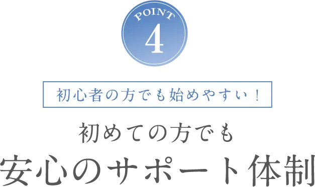 POINT4 初心者の方でも始めやすい！初めての方でも安心のサポート体制